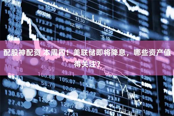 配股神配资 本周四！美联储即将降息，哪些资产值得关注？