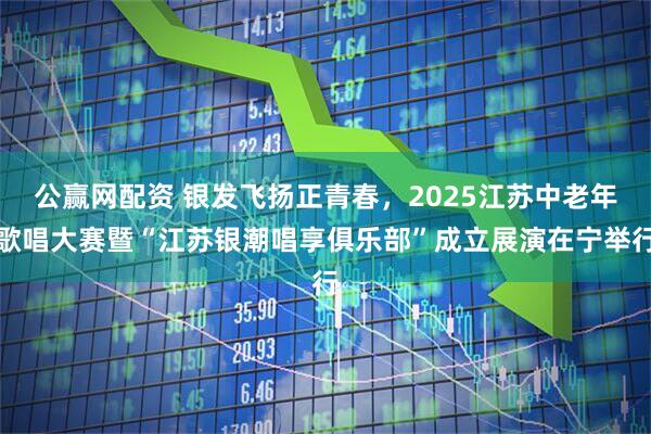 公赢网配资 银发飞扬正青春，2025江苏中老年歌唱大赛暨“江苏银潮唱享俱乐部”成立展演在宁举行