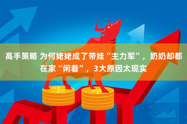 高手策略 为何姥姥成了带娃“主力军”，奶奶却都在家“闲着”，3大原因太现实