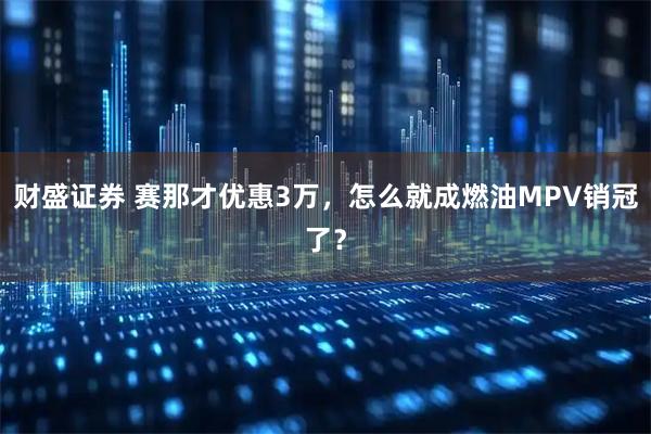 财盛证券 赛那才优惠3万，怎么就成燃油MPV销冠了？