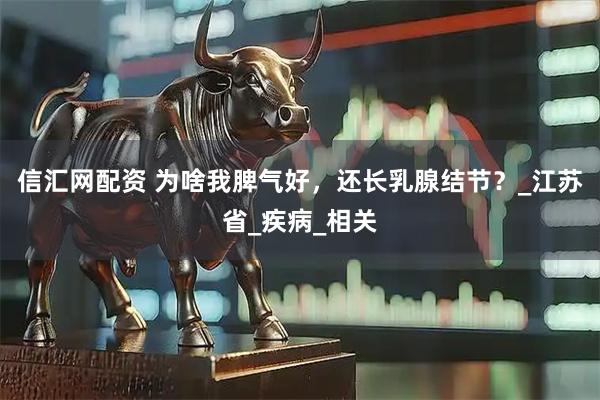 信汇网配资 为啥我脾气好，还长乳腺结节？_江苏省_疾病_相关