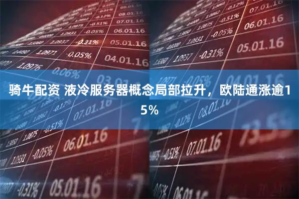 骑牛配资 液冷服务器概念局部拉升，欧陆通涨逾15%