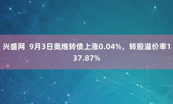 兴盛网  9月3日奥维转债上涨0.04%，转股溢价率137.87%