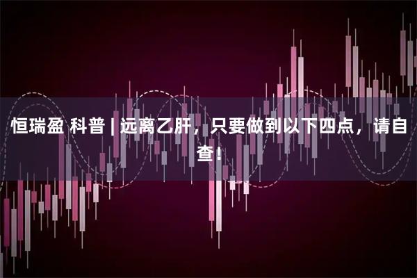 恒瑞盈 科普 | 远离乙肝，只要做到以下四点，请自查！