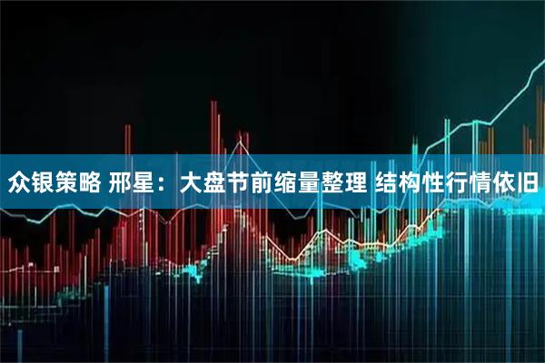 众银策略 邢星：大盘节前缩量整理 结构性行情依旧