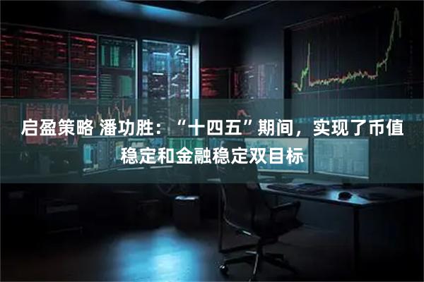 启盈策略 潘功胜：“十四五”期间，实现了币值稳定和金融稳定双目标