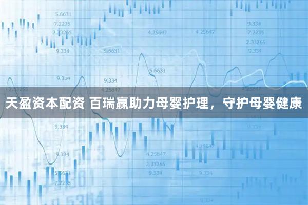 天盈资本配资 百瑞赢助力母婴护理，守护母婴健康