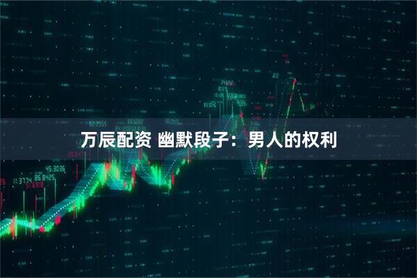 万辰配资 幽默段子：男人的权利