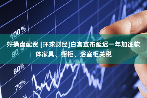 好操盘配资 [环球财经]白宫宣布延迟一年加征软体家具、橱柜、浴室柜关税