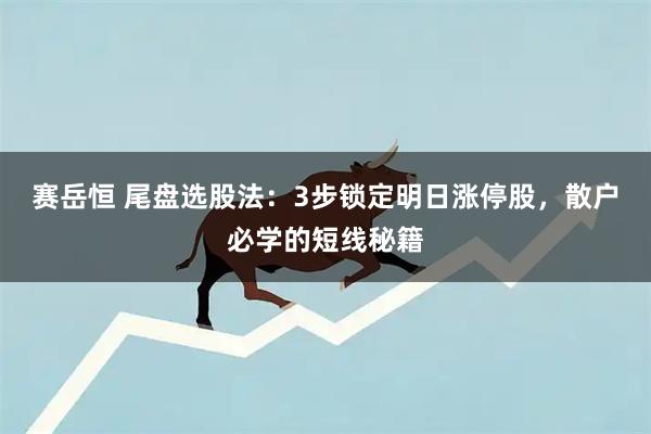 赛岳恒 尾盘选股法：3步锁定明日涨停股，散户必学的短线秘籍