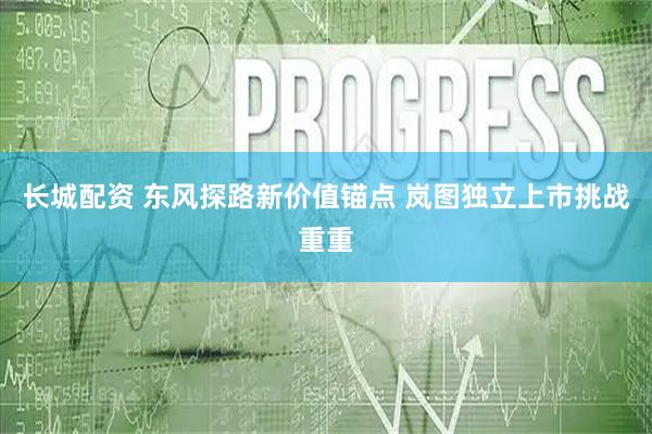 长城配资 东风探路新价值锚点 岚图独立上市挑战重重