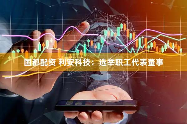 国都配资 利安科技：选举职工代表董事