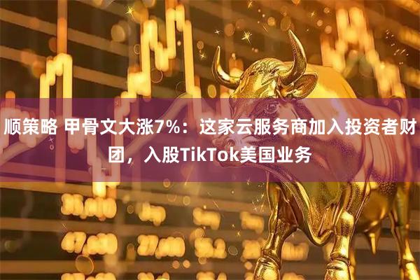 顺策略 甲骨文大涨7%：这家云服务商加入投资者财团，入股TikTok美国业务