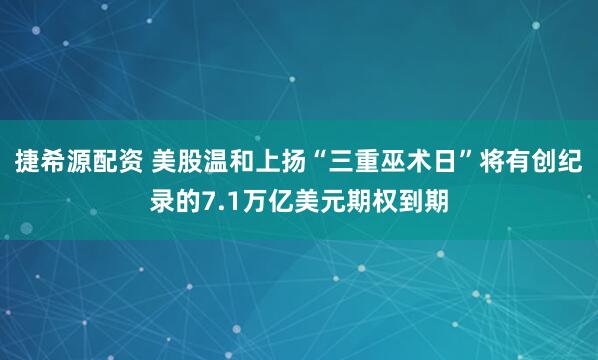 捷希源配资 美股温和上扬“三重巫术日”将有创纪录的7.1万亿美元期权到期
