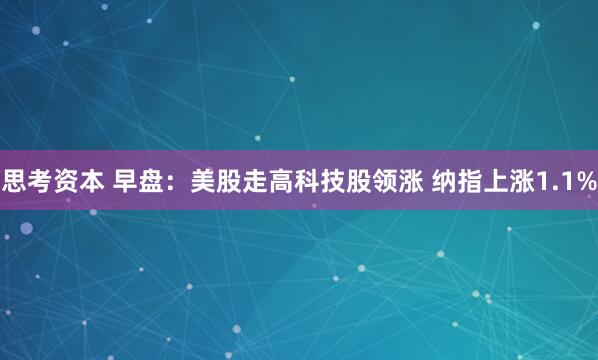 思考资本 早盘：美股走高科技股领涨 纳指上涨1.1%