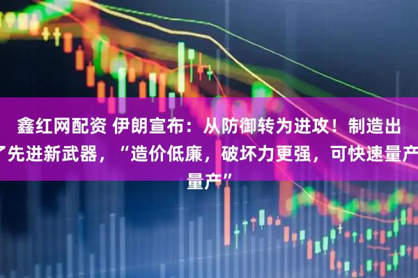 鑫红网配资 伊朗宣布：从防御转为进攻！制造出了先进新武器，“造价低廉，破坏力更强，可快速量产”