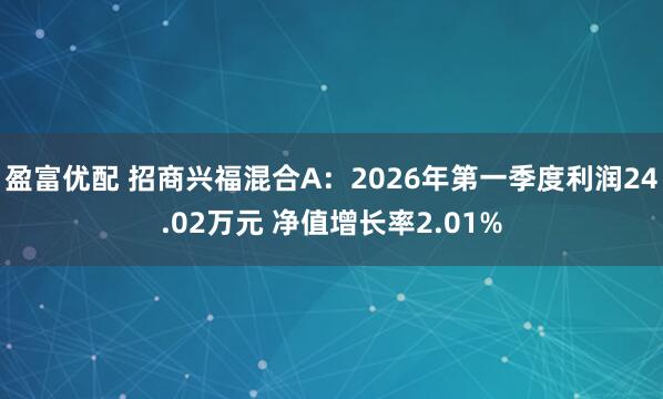 盈富优配 招商兴福混合A：2026年第一季度利润24.02万元 净值增长率2.01%