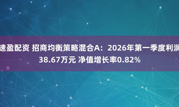 速盈配资 招商均衡策略混合A：2026年第一季度利润38.67万元 净值增长率0.82%