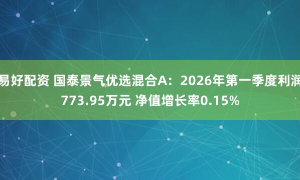 易好配资 国泰景气优选混合A：2026年第一季度利润773.95万元 净值增长率0.15%
