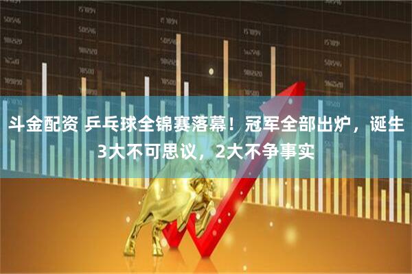 斗金配资 乒乓球全锦赛落幕！冠军全部出炉，诞生3大不可思议，2大不争事实